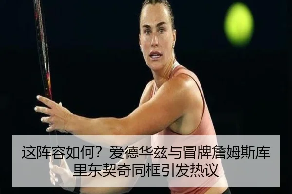 这阵容如何？爱德华兹与冒牌詹姆斯库里东契奇同框引发热议